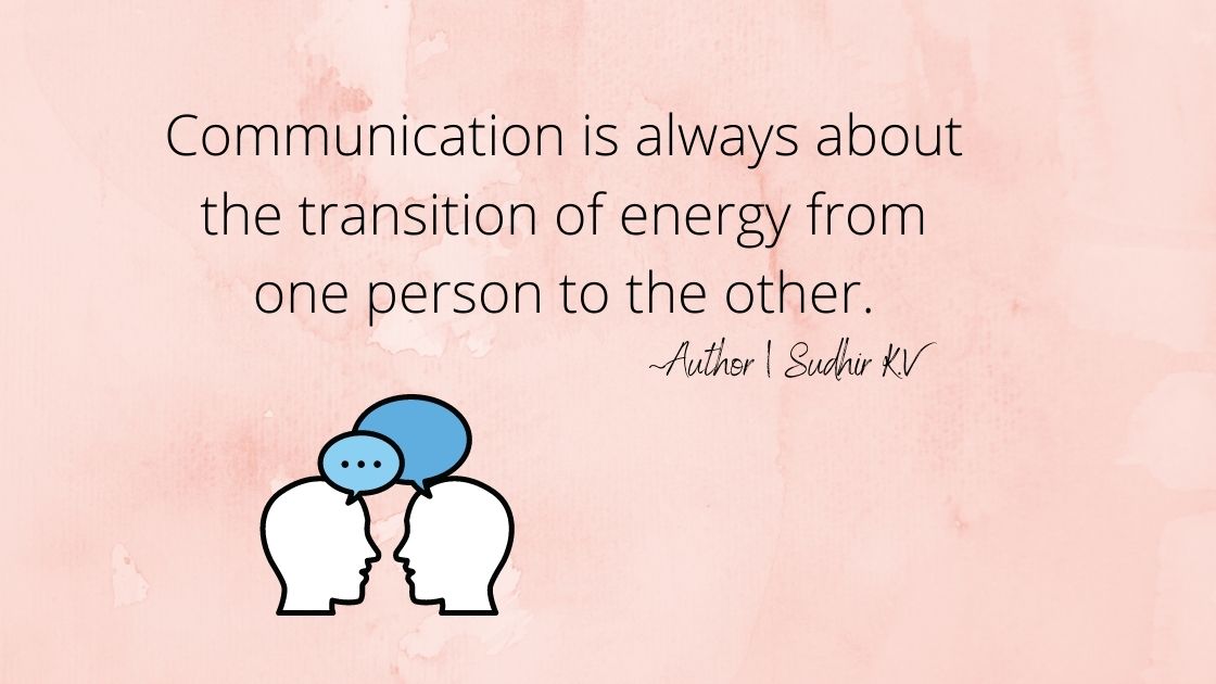 Communication is always about the transition of energy from one person to the other.